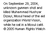 Text Box: On September 29, 2004, unknown gunmen shot and killed Muhammad Hushyar Dizayi, Mosul head of the aid organization World Vision, while he sat in a Mosul café.
© 2005 Human Rights Watch

