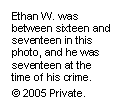Text Box: Ethan W. was between sixteen and seventeen in this photo, and he was seventeen at the time of his crime.
© 2005 Private.
