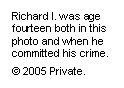 Text Box: Richard I. was age fourteen both in this photo and when he committed his crime.
© 2005 Private.
