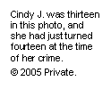 Text Box: Cindy J. was thirteen in this photo, and she had just turned fourteen at the time of her crime.
© 2005 Private.
