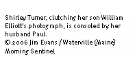 Text Box: Shirley Turner, clutching her son William Elliott's photograph, is consoled by her husband Paul. 
� 2006 Jim Evans / Waterville (Maine) Morning Sentinel
