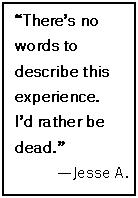 Text Box: “There’s no words to describe this experience.
I’d rather be dead.”
—Jesse A.
