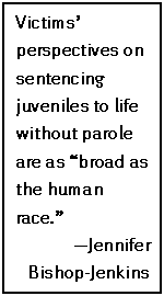 Text Box: Victims’ perspectives on sentencing juveniles to life without parole are as “broad as the human race.”
—Jennifer Bishop-Jenkins
