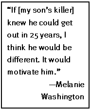 Text Box: “If [my son’s killer] knew he could get out in 25 years, I think he would be different. It would motivate him.”
 —Melanie Washington
